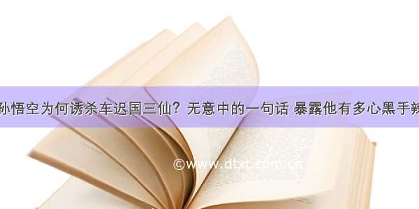 孙悟空为何诱杀车迟国三仙？无意中的一句话 暴露他有多心黑手辣