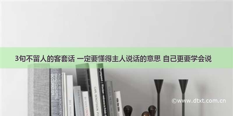 3句不留人的客套话 一定要懂得主人说话的意思 自己更要学会说