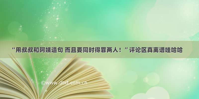 “用叔叔和阿姨造句 而且要同时得罪两人！”评论区真离谱哇哈哈