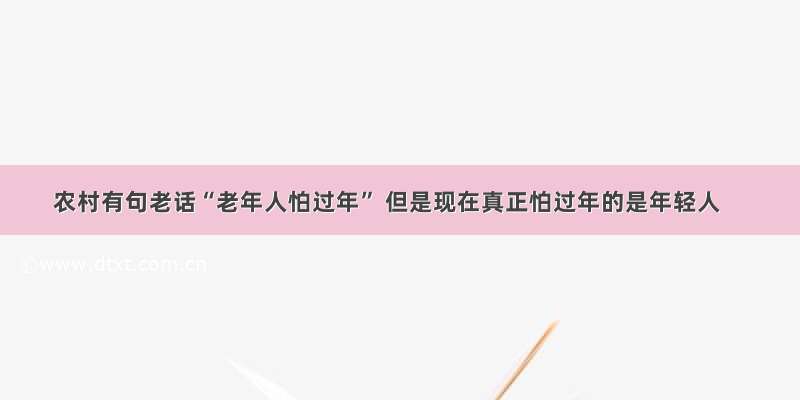 农村有句老话“老年人怕过年” 但是现在真正怕过年的是年轻人