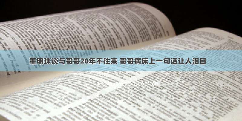 董明珠谈与哥哥20年不往来 哥哥病床上一句话让人泪目