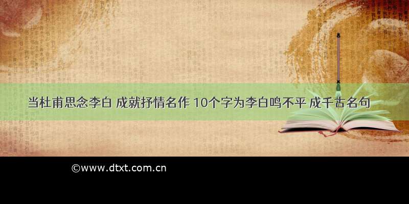 当杜甫思念李白 成就抒情名作 10个字为李白鸣不平 成千古名句