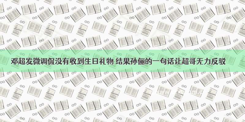 邓超发微调侃没有收到生日礼物 结果孙俪的一句话让超哥无力反驳