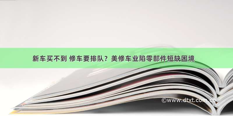 新车买不到 修车要排队？美修车业陷零部件短缺困境