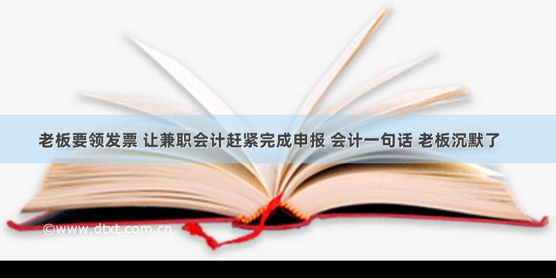 老板要领发票 让兼职会计赶紧完成申报 会计一句话 老板沉默了