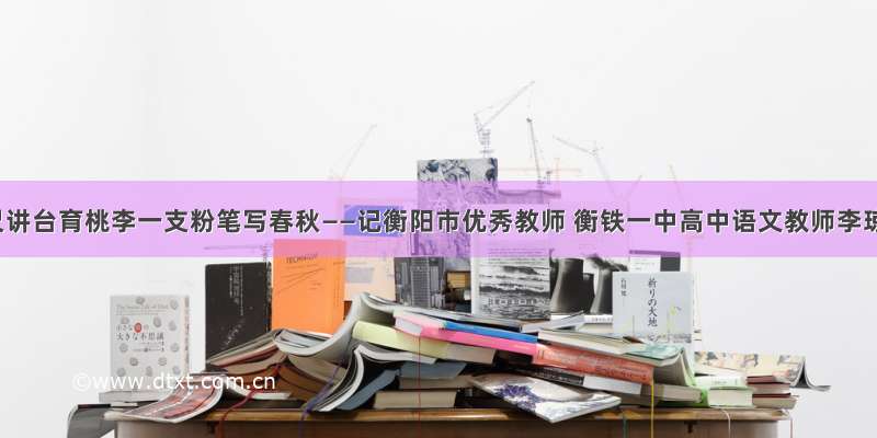 三尺讲台育桃李一支粉笔写春秋——记衡阳市优秀教师 衡铁一中高中语文教师李琼