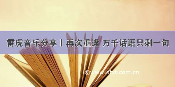 雷虎音乐分享丨再次重逢 万千话语只剩一句