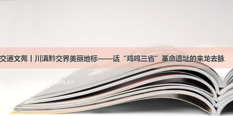 交通文苑丨川滇黔交界美丽地标——话“鸡鸣三省”革命遗址的来龙去脉