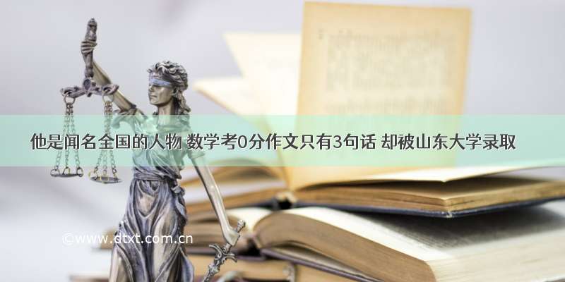 他是闻名全国的人物 数学考0分作文只有3句话 却被山东大学录取