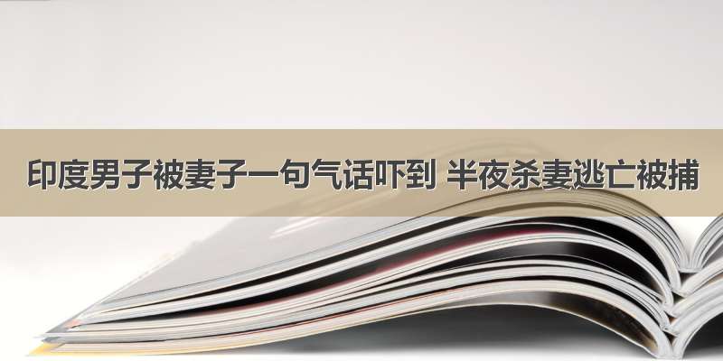 印度男子被妻子一句气话吓到 半夜杀妻逃亡被捕