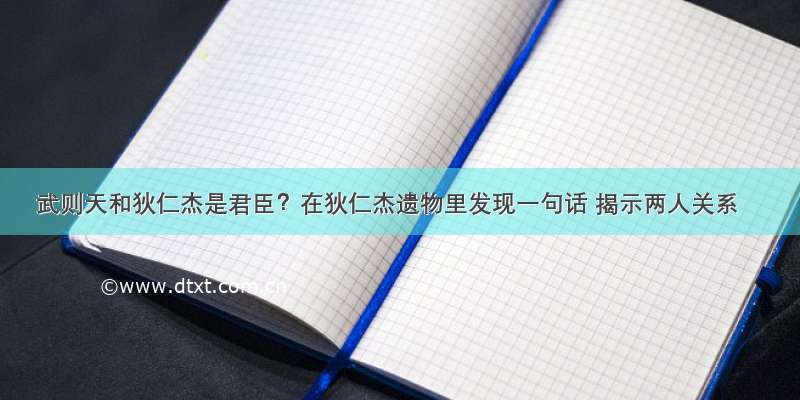 武则天和狄仁杰是君臣？在狄仁杰遗物里发现一句话 揭示两人关系