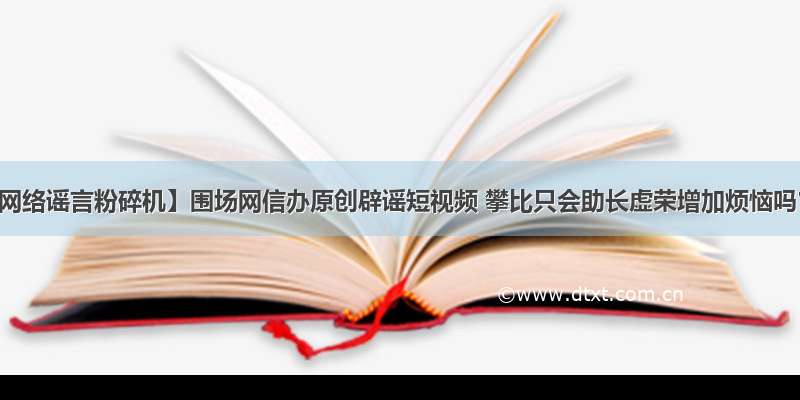 【网络谣言粉碎机】围场网信办原创辟谣短视频 攀比只会助长虚荣增加烦恼吗？