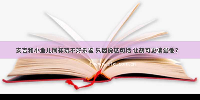 安吉和小鱼儿同样玩不好乐器 只因说这句话 让胡可更偏爱他？