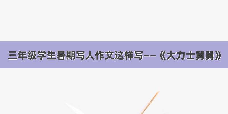 三年级学生暑期写人作文这样写——《大力士舅舅》