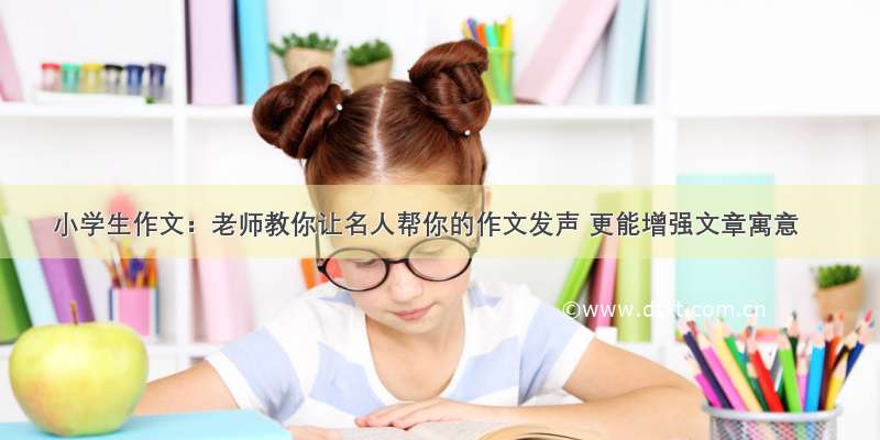 小学生作文：老师教你让名人帮你的作文发声 更能增强文章寓意