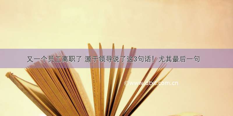 又一个员工离职了 源于领导说了这3句话！尤其最后一句