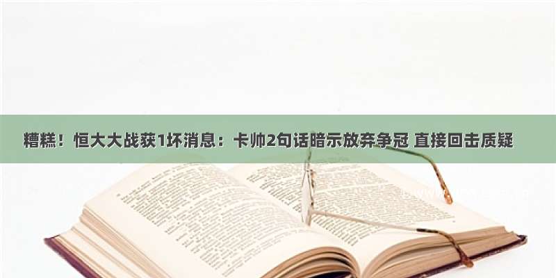 糟糕！恒大大战获1坏消息：卡帅2句话暗示放弃争冠 直接回击质疑