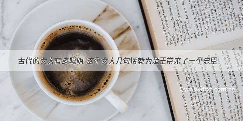 古代的女人有多聪明 这个女人几句话就为楚王带来了一个忠臣