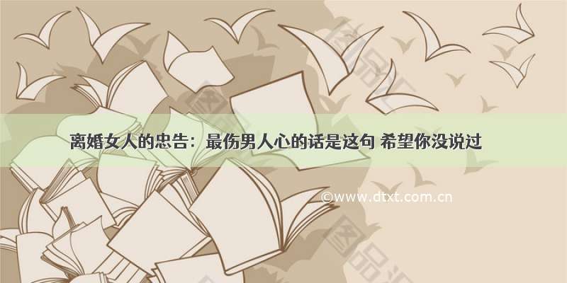 离婚女人的忠告：最伤男人心的话是这句 希望你没说过