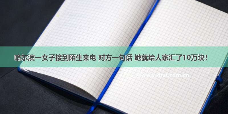 哈尔滨一女子接到陌生来电 对方一句话 她就给人家汇了10万块！