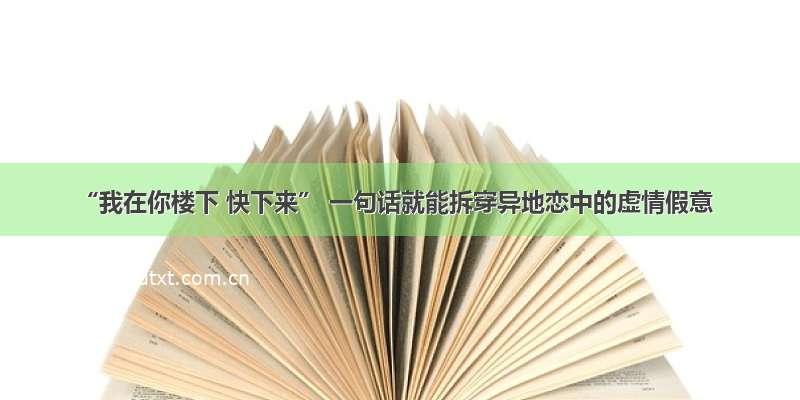 “我在你楼下 快下来” 一句话就能拆穿异地恋中的虚情假意