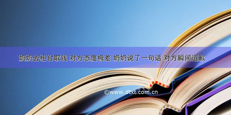 奶奶去柜台取钱 对方态度极差 奶奶说了一句话 对方瞬间道歉