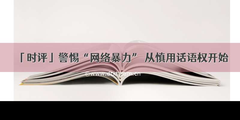 「时评」警惕“网络暴力” 从慎用话语权开始