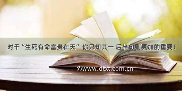 对于“生死有命富贵在天” 你只知其一 后半句则更加的重要！