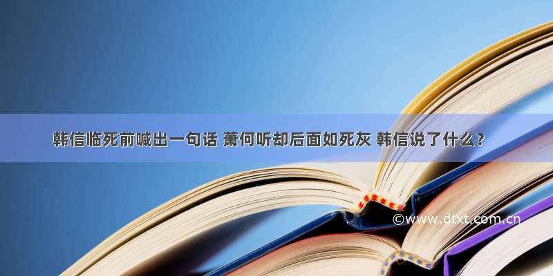 韩信临死前喊出一句话 萧何听却后面如死灰 韩信说了什么？