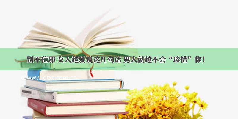 别不信邪 女人越爱说这几句话 男人就越不会“珍惜”你！