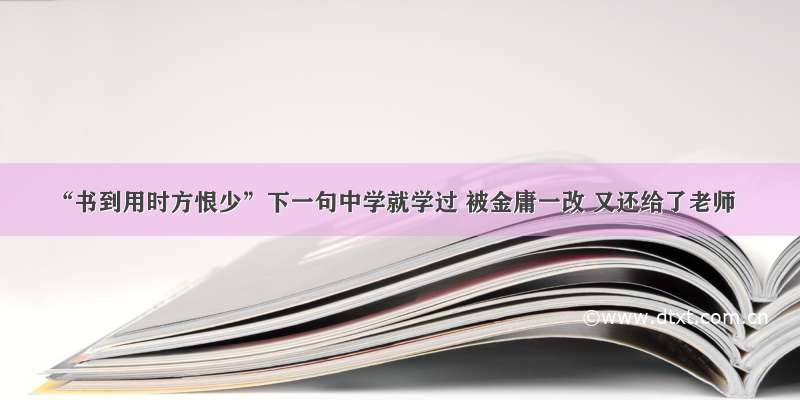 “书到用时方恨少”下一句中学就学过 被金庸一改 又还给了老师