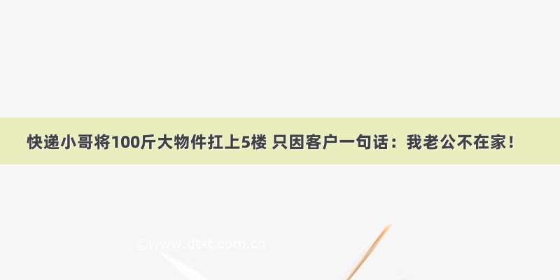 快递小哥将100斤大物件扛上5楼 只因客户一句话：我老公不在家！