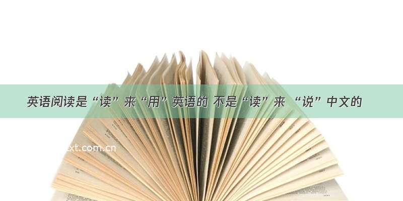 英语阅读是“读”来“用”英语的 不是“读”来 “说”中文的