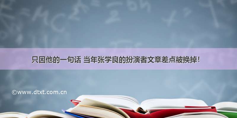 只因他的一句话 当年张学良的扮演者文章差点被换掉！