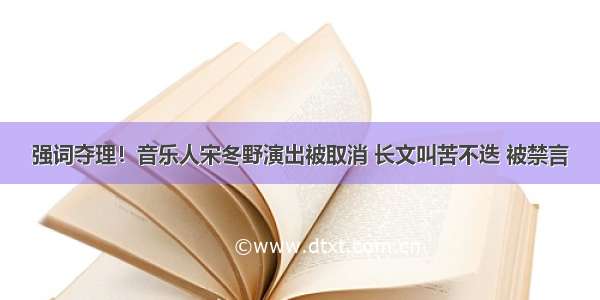 强词夺理！音乐人宋冬野演出被取消 长文叫苦不迭 被禁言