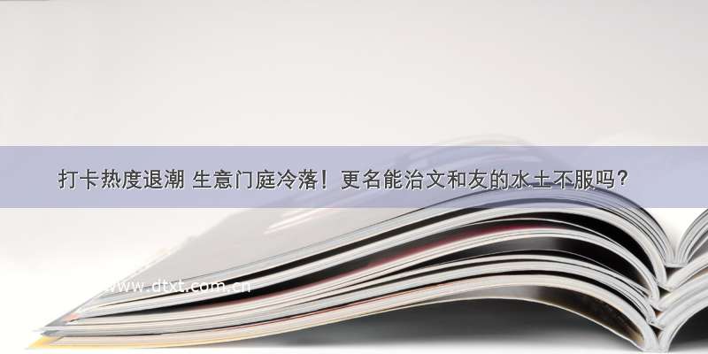 打卡热度退潮 生意门庭冷落！更名能治文和友的水土不服吗？