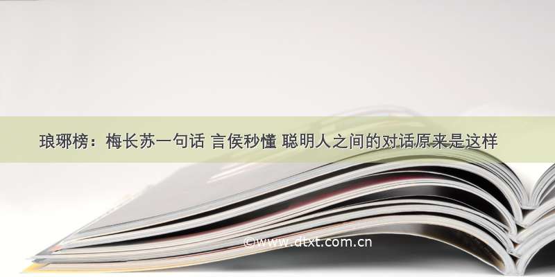 琅琊榜：梅长苏一句话 言侯秒懂 聪明人之间的对话原来是这样