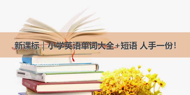 新课标｜小学英语单词大全+短语 人手一份！