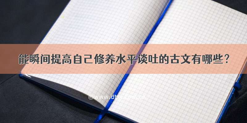 能瞬间提高自己修养水平谈吐的古文有哪些？