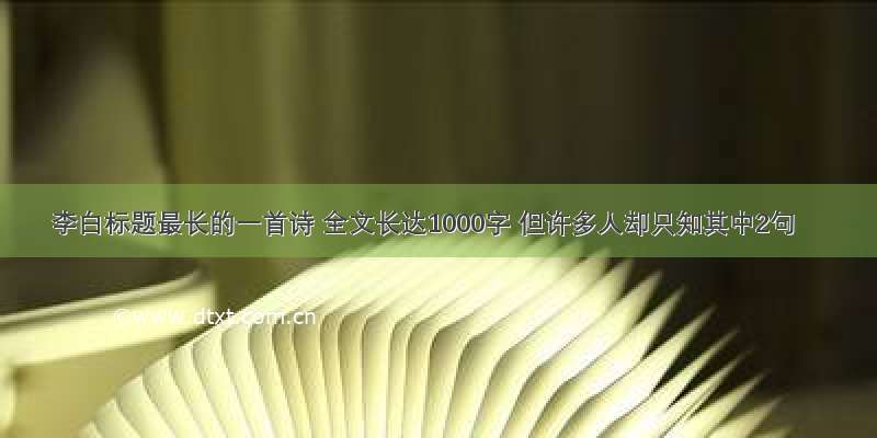 李白标题最长的一首诗 全文长达1000字 但许多人却只知其中2句