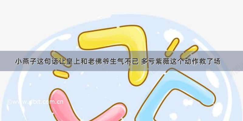 小燕子这句话让皇上和老佛爷生气不已 多亏紫薇这个动作救了场