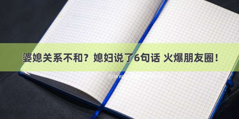 婆媳关系不和？媳妇说了6句话 火爆朋友圈！