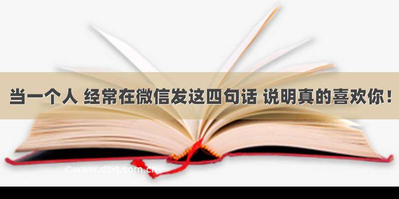 当一个人 经常在微信发这四句话 说明真的喜欢你！