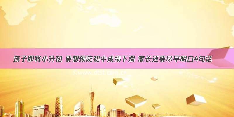 孩子即将小升初 要想预防初中成绩下滑 家长还要尽早明白4句话