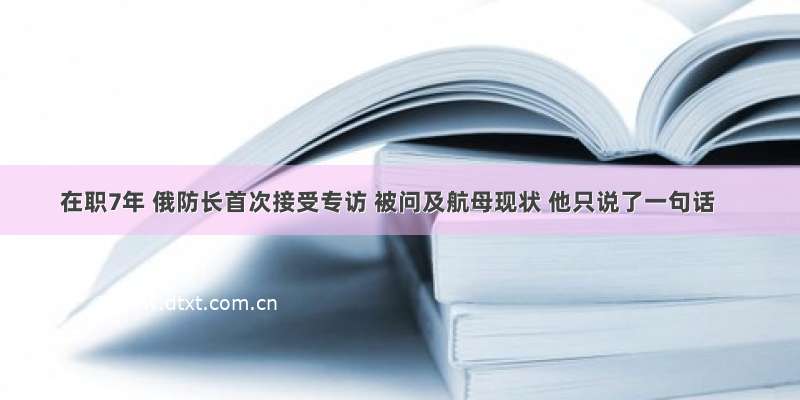 在职7年 俄防长首次接受专访 被问及航母现状 他只说了一句话