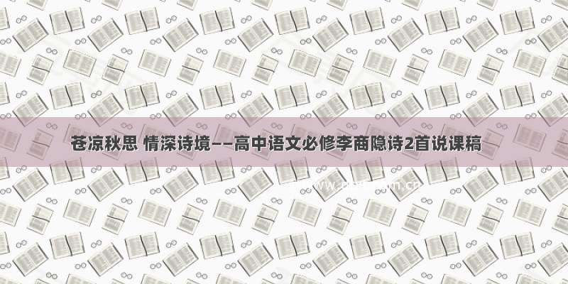 苍凉秋思 情深诗境——高中语文必修李商隐诗2首说课稿