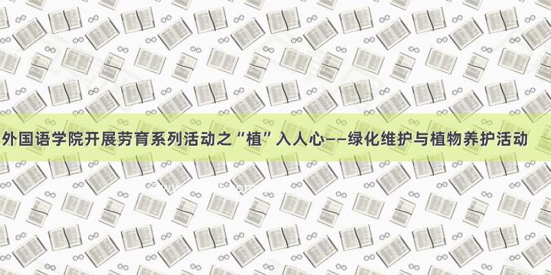 外国语学院开展劳育系列活动之“植”入人心——绿化维护与植物养护活动