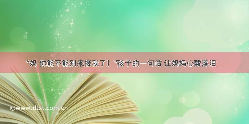 “妈 你能不能别来接我了！”孩子的一句话 让妈妈心酸落泪