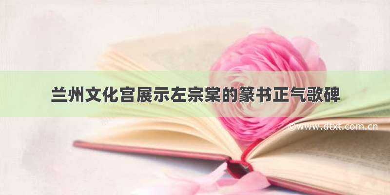 兰州文化宫展示左宗棠的篆书正气歌碑