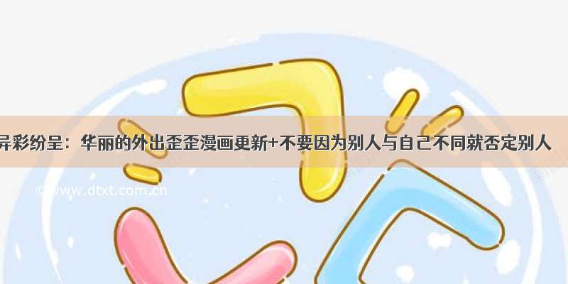 异彩纷呈：华丽的外出歪歪漫画更新+不要因为别人与自己不同就否定别人